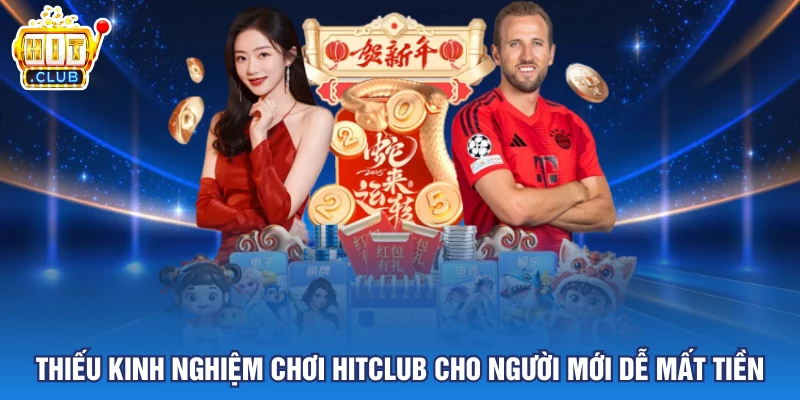 Thiếu kinh nghiệm chơi HITCLUB cho người mới dễ mất tiền